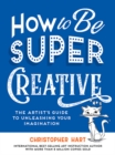 How to Be Super Creative : The Artist’s Guide to Unleashing Your Imagination - Book