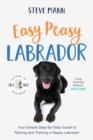 Easy Peasy Labrador : Your Simple Step-By-Step Guide to Raising and Training a Happy Labrador - eBook