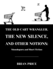The Old Cart Wrangler, The New Silence, and Other Notions : Monologues and Short Fiction - eBook
