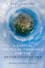 A Radical Political Theology for the Anthropocene Era : Thinking and Being Otherwise - eBook