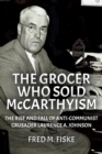 Grocer Who Sold McCarthyism: The Rise and Fall of Anti-Communist Crusader Laurence A. Johnson - eBook