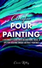 Acrylic Pour Painting: A Beginner's Guide with Instructions, Ideas, and Tips for Creating Unique Abstract Paintings - eBook