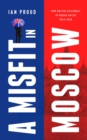 A Misfit in Moscow : How British diplomacy in Russia failed, 2014-2019 - eBook