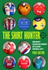 The Shirt Hunter : One Man's Ceaseless Pursuit of Classic Football Kits - Book