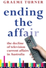 Ending the Affair : The Decline of Television Current Affairs in Australia - eBook