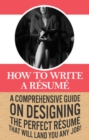 How To Write A Resume : A comprehensive guide on designing the perfect resume that will land you any job! - eBook