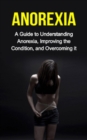 Anorexia : A guide to understanding anorexia, improving the condition, and overcoming it - eBook
