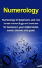 Numerology : Numerology for beginners, and how to use numerology and numbers for success in your relationships, career, dreams, and goals! - eBook