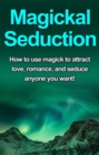 Magickal Seduction : How to use magick to attract love, romance, and seduce anyone you want! - eBook
