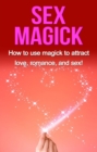 Sex Magick : How to Use Magick to Attract Love, Romance, and Sex! - eBook