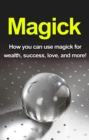 Magick : How you can use magick for wealth, success, love, and more! - eBook