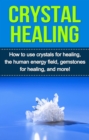 Crystal Healing : How to use crystals for healing, the human energy field, gemstones for healing, and more! - eBook