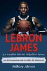 LeBron James : !La increible historia de LeBron James - uno de los jugadores mas increibles del baloncesto! - eBook