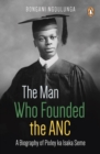 The Man Who Founded the ANC : A Biography of Pixley ka Isaka Seme - eBook