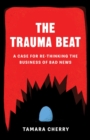 The Trauma Beat : A Case for Re-Thinking The Business of Bad News - Book