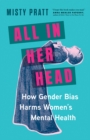 All In Her Head : How Gender Bias and Medicalizing Our Moods Harms Women's Mental Health - Book