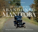 On The Road To Abandoned Manitoba : Taking the Scenic Route Through Historic Places - Book