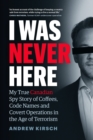 I Was Never Here : My True Canadian Spy Story of Coffees, Code Names, and Covert Operations in the Age of Terrorism - Book
