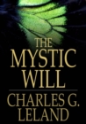 The Mystic Will : A Method of Developing and Strengthening the Faculties of the Mind, through the Awakened Will, by a Simple, Scientific Process Possible to Any Person of Ordinary Intelligence - eBook