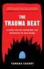 The Trauma Beat : A Case for Re-Thinking the Business of Bad News - eBook