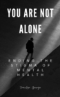 You Are Not Alone : Ending the Stigma of Mental Health - eBook