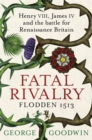 Fatal Rivalry, Flodden 1513 : Henry VIII, James IV and the battle for Renaissance Britain - Book