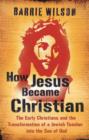How Jesus Became Christian : The Early Christians And The Transformation Of A Jewish Teacher Into The Son Of God - eBook