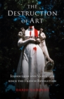 The Destruction of Art : Iconoclasm and Vandalism since the French Revolution - eBook