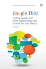 Google This! : Putting Google And Other Social Media Sites To Work For Your Library - eBook