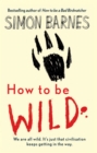 How to be Wild : We are All Wild. it's Just That Civilisation Keeps Getting in the Way - eBook