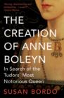 The Creation of Anne Boleyn : In Search of the Tudors' Most Notorious Queen - Book