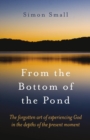 From the Bottom of the Pond : The Forgotten Art of Experiencing God in the Depths of the Present Moment - eBook