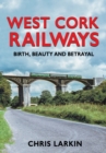 West Cork Railways : Birth, Beauty and Betrayal - Book