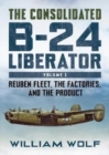 The Consolidated B-24 Liberator : Reuben Fleet, the Factories, and the Product - Book