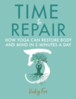 Time to Repair : How Yoga Can Restore Body and Mind in 5 Minutes a Day - Book