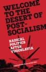 Welcome to the Desert of Post-Socialism : Radical Politics After Yugoslavia - eBook