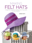 Making Felt Hats : A Beginner's Guide to Creating 6 Stunning Styles for All Occasions - Book