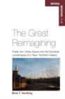The Great Reimagining : Public Art, Urban Space, and the Symbolic Landscapes of a 'New' Northern Ireland - eBook