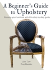 A Beginner's Guide to Upholstery : Revamp Your Furniture with This Step-by-Step Guide - Book