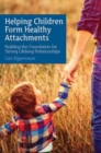 Helping Children Form Healthy Attachments : Building the Foundation for Strong Lifelong Relationships - Book