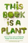 This Book is a Plant : How to Grow, Learn and Radically Engage with the Natural World - eBook