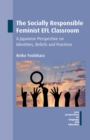 The Socially Responsible Feminist EFL Classroom : A Japanese Perspective on Identities, Beliefs and Practices - eBook