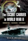 The Escort Carrier of the Second World War : Combustible, Vulnerable and Expendable! - eBook