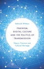 Feminism, Digital Culture and the Politics of Transmission : Theory, Practice and Cultural Heritage - eBook