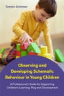 Observing and Developing Schematic Behaviour in Young Children : A Professional's Guide for Supporting Children's Learning, Play and Development - eBook