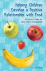 Helping Children Develop a Positive Relationship with Food : A Practical Guide for Early Years Professionals - eBook
