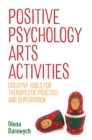Positive Psychology Arts Activities : Creative Tools for Therapeutic Practice and Supervision - eBook
