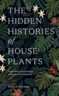 The Hidden Histories of Houseplants : Fascinating Stories of Our Most-Loved Houseplants - Book