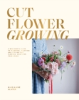 Cut Flower Growing : A Beginner's Guide to Planning, Planting and Styling Cut Flowers, No Matter Your Space - Book