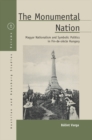 The Monumental Nation : Magyar Nationalism and Symbolic Politics in Fin-de-siecle Hungary - eBook